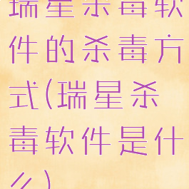 瑞星杀毒软件的杀毒方式(瑞星杀毒软件是什么)