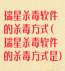 瑞星杀毒软件的杀毒方式(瑞星杀毒软件的杀毒方式是)