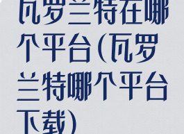 瓦罗兰特在哪个平台(瓦罗兰特哪个平台下载)