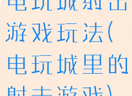 电玩城射击游戏玩法(电玩城里的射击游戏)