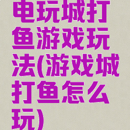 电玩城打鱼游戏玩法(游戏城打鱼怎么玩)