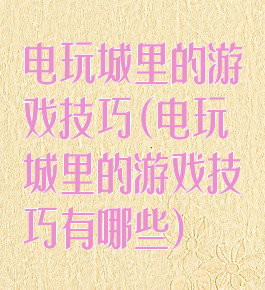 电玩城里的游戏技巧(电玩城里的游戏技巧有哪些)