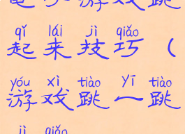 电子游戏跳起来技巧(游戏跳一跳技巧)