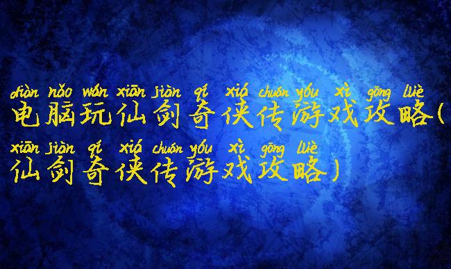 电脑玩仙剑奇侠传游戏攻略(仙剑奇侠传游戏攻略)