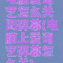 电脑爱奇艺怎么关闭弹幕(电脑上爱奇艺弹幕怎么关)