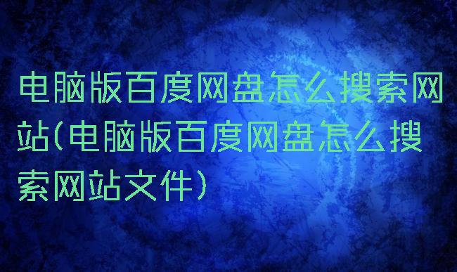 电脑版百度网盘怎么搜索网站(电脑版百度网盘怎么搜索网站文件)