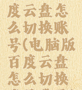 电脑版百度云盘怎么切换账号(电脑版百度云盘怎么切换账号登录)