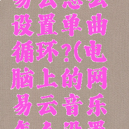 电脑版网易云怎么设置单曲循环?(电脑上的网易云音乐怎么设置单曲循环)