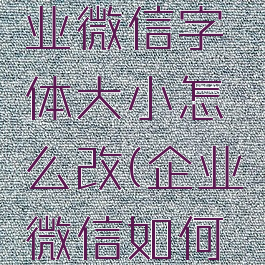 电脑版企业微信字体大小怎么改(企业微信如何调大字体)