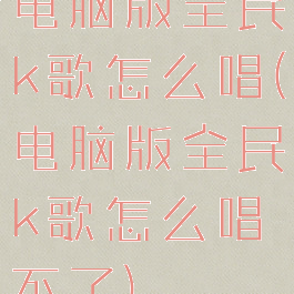 电脑版全民k歌怎么唱(电脑版全民k歌怎么唱不了)