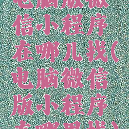 电脑版微信小程序在哪儿找(电脑微信版小程序在哪里找)