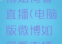 电脑版微博如何看直播(电脑版微博如何看直播弹幕)