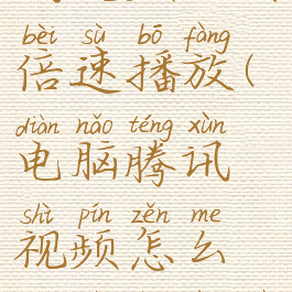 电脑版腾讯视频如何倍速播放(电脑腾讯视频怎么倍速播放器)