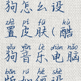 电脑版酷狗怎么设置皮肤(酷狗音乐电脑版如何设置皮肤)