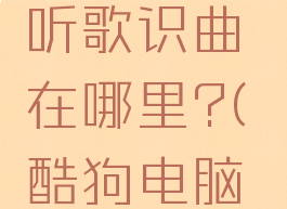 电脑版酷狗里面的听歌识曲在哪里?(酷狗电脑版听歌识曲在哪儿)