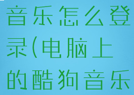 电脑版酷狗音乐怎么登录(电脑上的酷狗音乐怎么登陆)