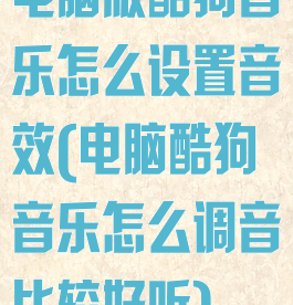 电脑版酷狗音乐怎么设置音效(电脑酷狗音乐怎么调音比较好听)