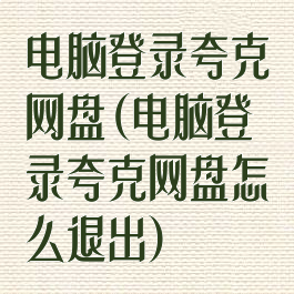 电脑登录夸克网盘(电脑登录夸克网盘怎么退出)