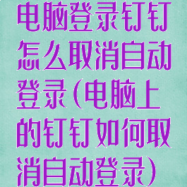 电脑登录钉钉怎么取消自动登录(电脑上的钉钉如何取消自动登录)