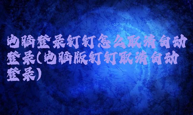 电脑登录钉钉怎么取消自动登录(电脑版钉钉取消自动登录)