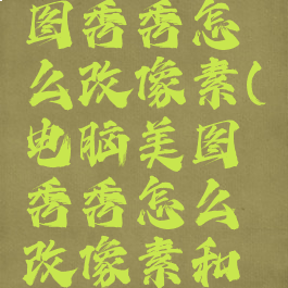 电脑的美图秀秀怎么改像素(电脑美图秀秀怎么改像素和分辨率)