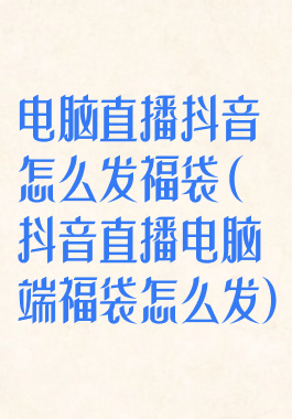 电脑直播抖音怎么发福袋(抖音直播电脑端福袋怎么发)