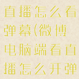 电脑看微博直播怎么看弹幕(微博电脑端看直播怎么开弹幕)