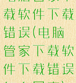 电脑管家下载软件下载错误(电脑管家下载软件下载错误怎么回事)