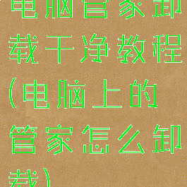 电脑管家卸载干净教程(电脑上的管家怎么卸载)