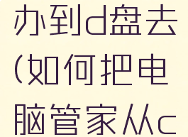 电脑管家在c盘怎么办到d盘去(如何把电脑管家从c移动到f盘)