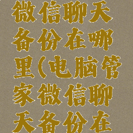 电脑管家微信聊天备份在哪里(电脑管家微信聊天备份在哪里看)