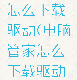 电脑管家怎么下载驱动(电脑管家怎么下载驱动程序)