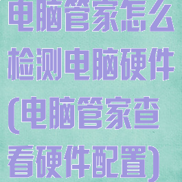 电脑管家怎么检测电脑硬件(电脑管家查看硬件配置)