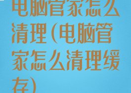 电脑管家怎么清理(电脑管家怎么清理缓存)