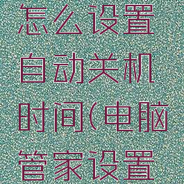 电脑管家怎么设置自动关机时间(电脑管家设置定时开机)
