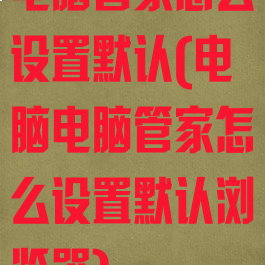 电脑管家怎么设置默认(电脑电脑管家怎么设置默认浏览器)