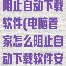 电脑管家怎么阻止自动下载软件(电脑管家怎么阻止自动下载软件安装)
