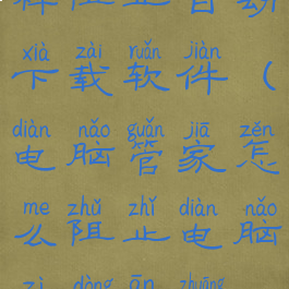 电脑管家怎样阻止自动下载软件(电脑管家怎么阻止电脑自动安装垃圾软件)