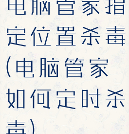 电脑管家指定位置杀毒(电脑管家如何定时杀毒)