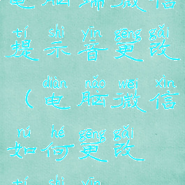 电脑端微信提示音更改(电脑微信如何更改提示音)