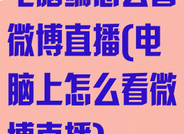 电脑端怎么看微博直播(电脑上怎么看微博直播)