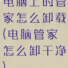 电脑上的管家怎么卸载(电脑管家怎么卸干净)