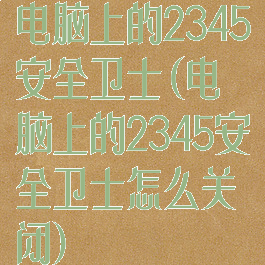 电脑上的2345安全卫士(电脑上的2345安全卫士怎么关闭)