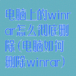 电脑上的winrar怎么彻底删除(电脑如何删除winrar)