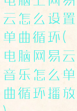 电脑上网易云怎么设置单曲循环(电脑网易云音乐怎么单曲循环播放)