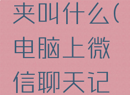 电脑上微信聊天记录的文件夹叫什么(电脑上微信聊天记录文件夹是哪个文件夹)