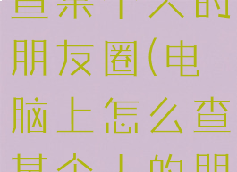 电脑上怎么查某个人的朋友圈(电脑上怎么查某个人的朋友圈记录)