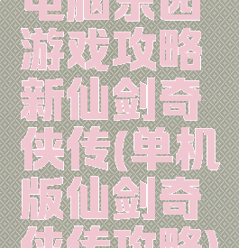 电脑乐园游戏攻略新仙剑奇侠传(单机版仙剑奇侠传攻略)