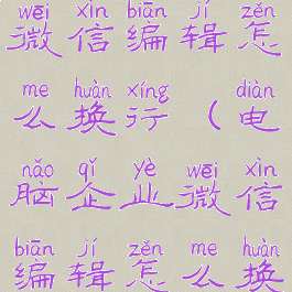 电脑企业微信编辑怎么换行(电脑企业微信编辑怎么换行快捷键)