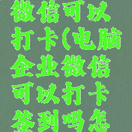 电脑企业微信可以打卡(电脑企业微信可以打卡签到吗怎么弄)